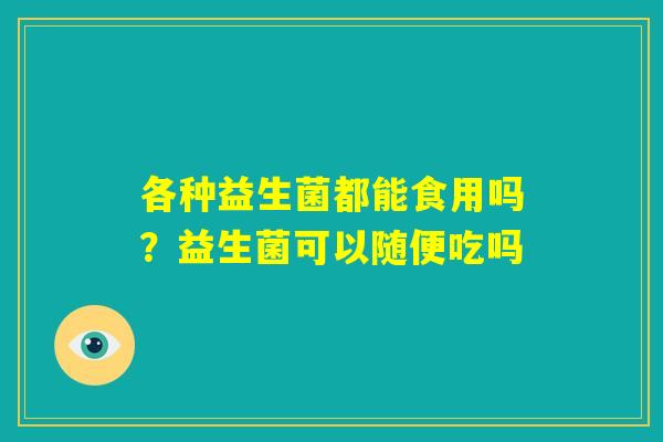 各种益生菌都能食用吗?益生菌可以随便吃吗 各种益生菌都能食用吗?益生菌可以随便吃吗