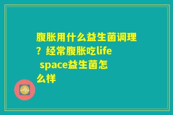 腹胀用什么益生菌调理？经常腹胀吃life space益生菌怎么样