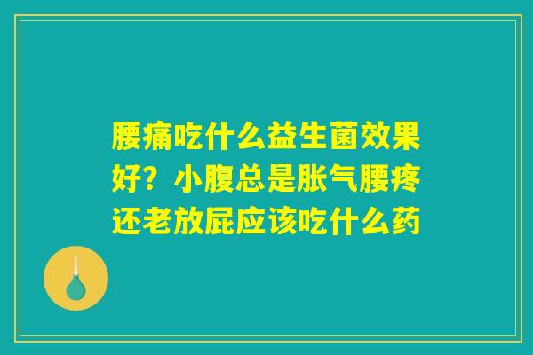腰痛吃什么益生菌效果好？小腹总是胀气腰疼还老放屁应该吃什么药