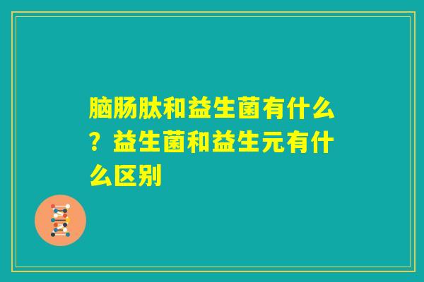 脑肠肽和益生菌有什么?益生菌和益生元有什么区别 脑肠肽和益生菌有什么?益生菌和益生元有什么区别