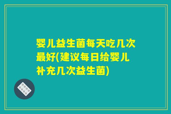 婴儿益生菌每天吃几次最好(建议每日给婴儿补充几次益生菌) 婴儿益生菌每天吃几次最好(建议每日给婴儿补充几次益生菌)