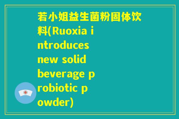 若小姐益生菌粉固体饮料(Ruoxia introduces new solid beverage probiotic powder)
