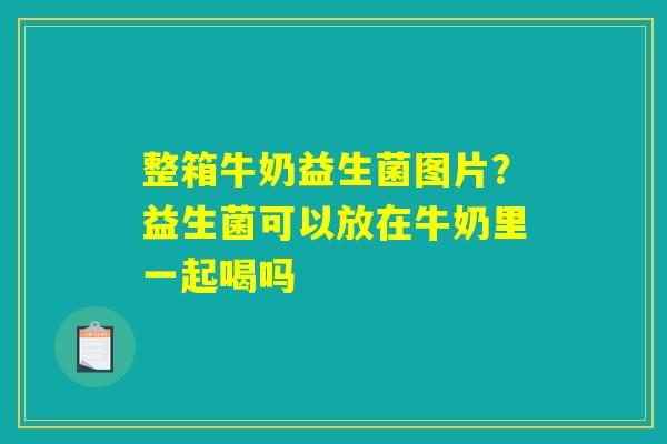 整箱牛奶益生菌图片?益生菌可以放在牛奶里一起喝吗 整箱牛奶益生菌图片?益生菌可以放在牛奶里一起喝吗