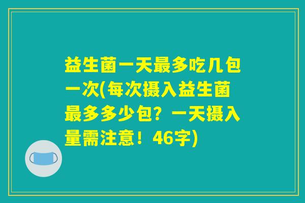 益生菌一天最多吃几包一次(每次摄入益生菌最多多少包?一天摄入量需注意!46字) 益生菌一天最多吃几包一次(每次摄入益生菌最多多少包?一天摄入量需注意!46字)