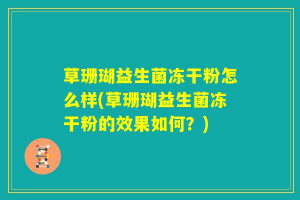 草珊瑚益生菌冻干粉怎么样(草珊瑚益生菌冻干粉的效果如何?) 草珊瑚益生菌冻干粉怎么样(草珊瑚益生菌冻干粉的效果如何?)