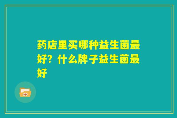 药店里买哪种益生菌最好？什么牌子益生菌最好
