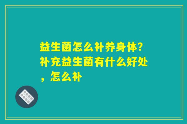 益生菌怎么补养身体?补充益生菌有什么好处,怎么补 益生菌怎么补养身体?补充益生菌有什么好处,怎么补