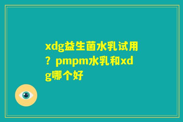 xdg益生菌水乳试用?pmpm水乳和xdg哪个好 xdg益生菌水乳试用?pmpm水乳和xdg哪个好