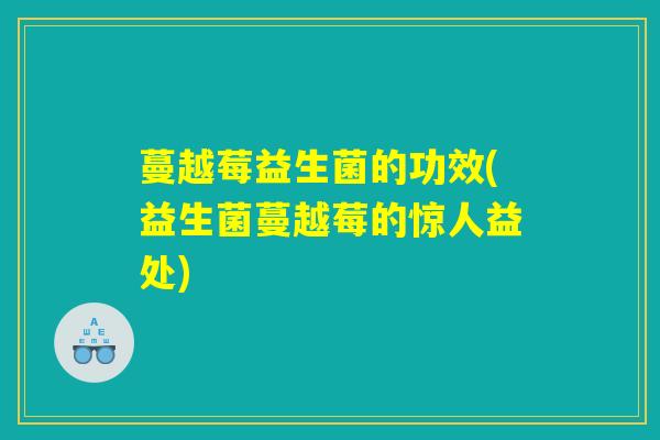 蔓越莓益生菌的功效(益生菌蔓越莓的惊人益处) 蔓越莓益生菌的功效(益生菌蔓越莓的惊人益处)