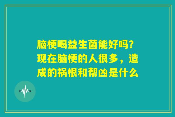 脑梗喝益生菌能好吗？现在脑梗的人很多，造成的祸根和帮凶是什么