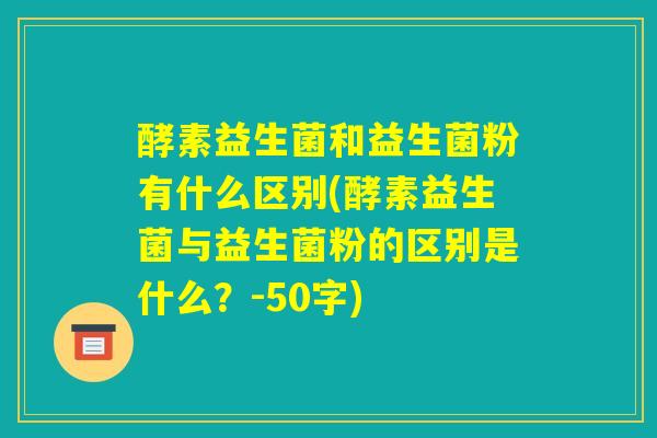 酵素益生菌和益生菌粉有什么区别(酵素益生菌与益生菌粉的区别是什么?) 酵素益生菌和益生菌粉有什么区别(酵素益生菌与益生菌粉的区别是什么?)