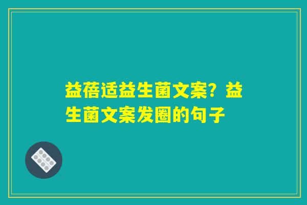 益蓓适益生菌文案?益生菌文案发圈的句子 益蓓适益生菌文案?益生菌文案发圈的句子