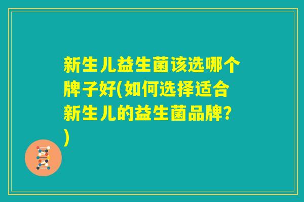 新生儿益生菌该选哪个牌子好(如何选择适合新生儿的益生菌品牌?) 新生儿益生菌该选哪个牌子好(如何选择适合新生儿的益生菌品牌?)