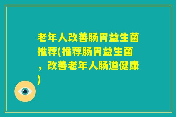 老年人改善肠胃益生菌推荐(推荐肠胃益生菌，改善老年人肠道健康)