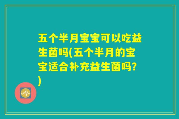 五个半月宝宝可以吃益生菌吗(五个半月的宝宝适合补充益生菌吗?) 五个半月宝宝可以吃益生菌吗(五个半月的宝宝适合补充益生菌吗?)