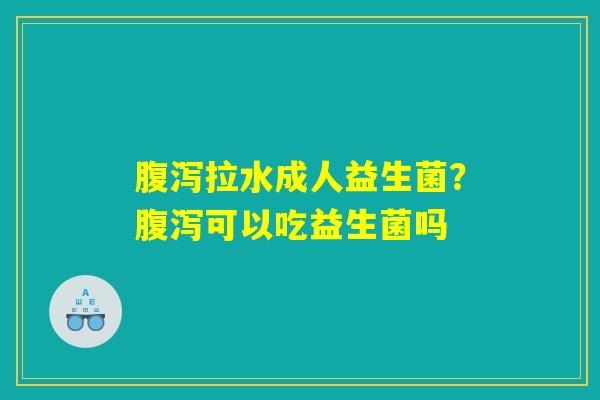 腹泻拉水成人益生菌?腹泻可以吃益生菌吗 腹泻拉水成人益生菌?腹泻可以吃益生菌吗