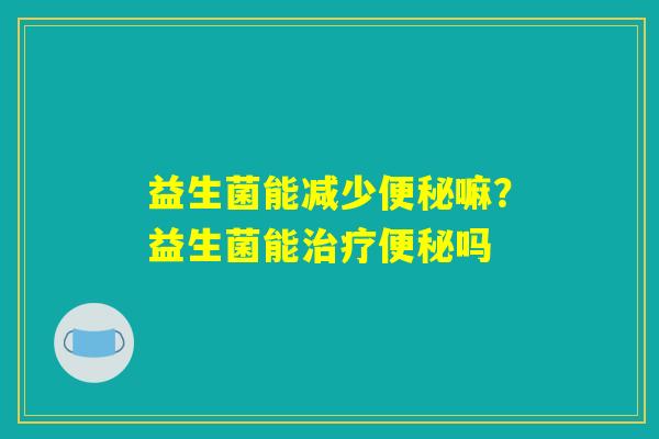 益生菌能减少便秘嘛?益生菌能治疗便秘吗 益生菌能减少便秘嘛?益生菌能治疗便秘吗