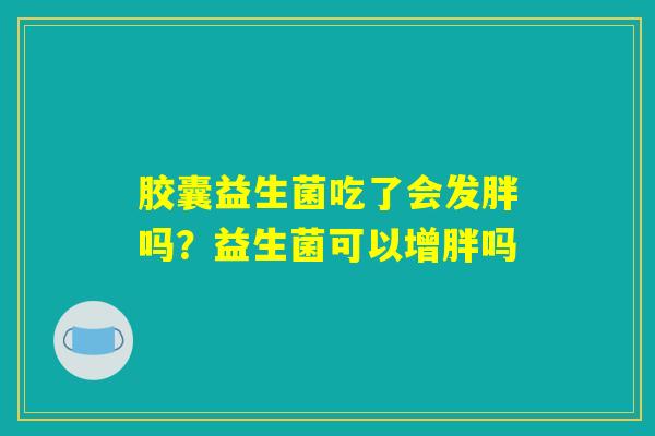 胶囊益生菌吃了会发胖吗?益生菌可以增胖吗 胶囊益生菌吃了会发胖吗?益生菌可以增胖吗