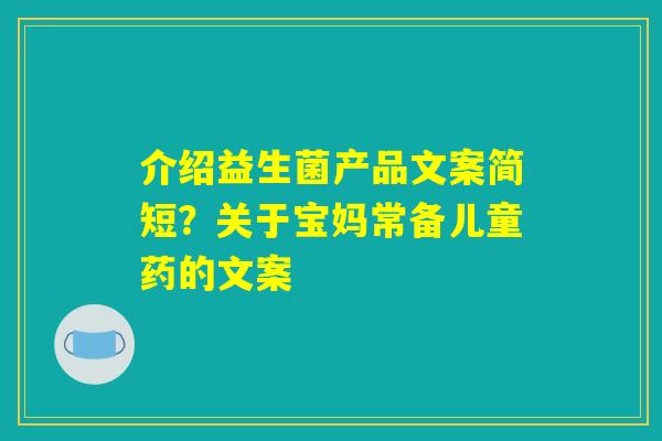介绍益生菌产品文案简短?关于宝妈常备儿童药的文案 介绍益生菌产品文案简短?关于宝妈常备儿童药的文案