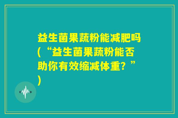 益生菌果蔬粉能减肥吗(“益生菌果蔬粉能否助你有效缩减体重？”)