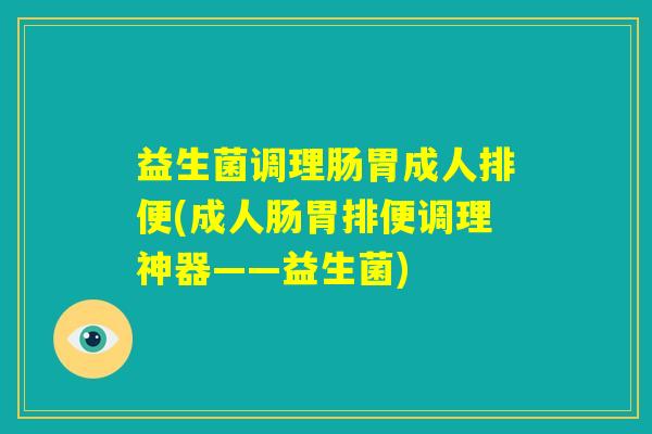 益生菌调理肠胃成人排便(成人肠胃排便调理神器——益生菌)