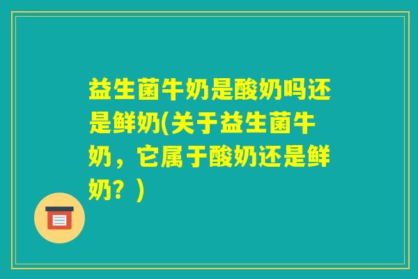 益生菌牛奶是酸奶吗还是鲜奶(关于益生菌牛奶，它属于酸奶还是鲜奶？)