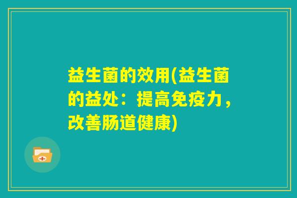 益生菌的效用(益生菌的益处：提高免疫力，改善肠道健康)