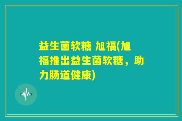 益生菌软糖 旭福(旭福推出益生菌软糖，助力肠道健康)