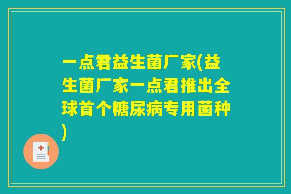 一点君益生菌厂家(益生菌厂家一点君推出全球首个糖尿病专用菌种)