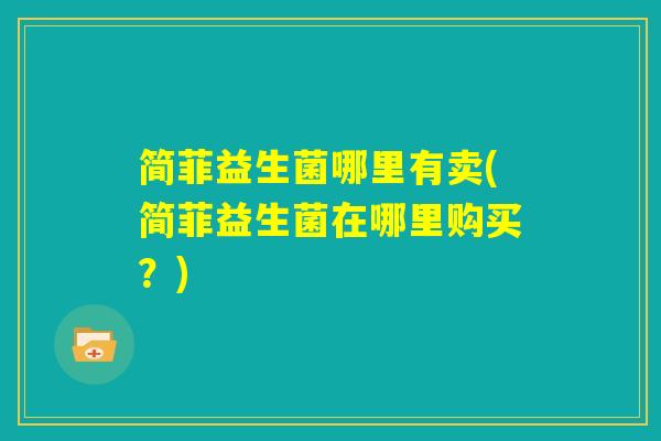 简菲益生菌哪里有卖(简菲益生菌在哪里购买？)