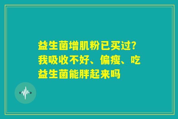 益生菌增肌粉已买过？我吸收不好、偏瘦、吃益生菌能胖起来吗
