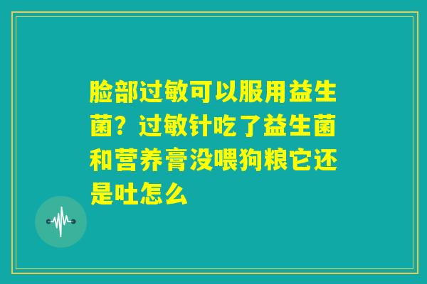 脸部过敏可以服用益生菌？过敏针吃了益生菌和营养膏没喂狗粮它还是吐怎么