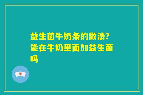 益生菌牛奶条的做法？能在牛奶里面加益生菌吗