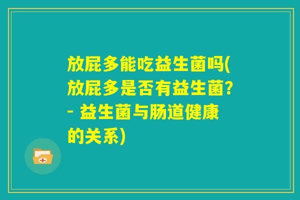 放屁多能吃益生菌吗(放屁多是否有益生菌？- 益生菌与肠道健康的关系)