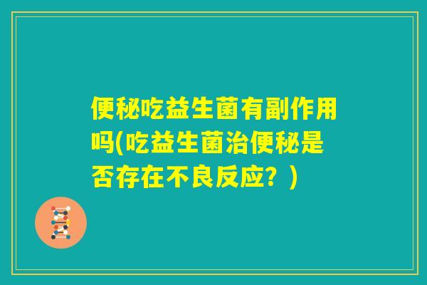 便秘吃益生菌有副作用吗(吃益生菌治便秘是否存在不良反应？)