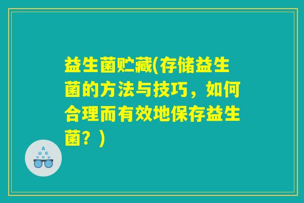 益生菌贮藏(存储益生菌的方法与技巧，如何合理而有效地保存益生菌？)