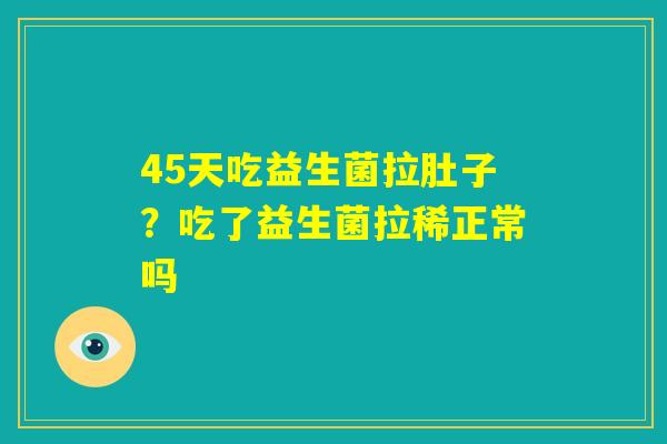 45天吃益生菌拉肚子？吃了益生菌拉稀正常吗