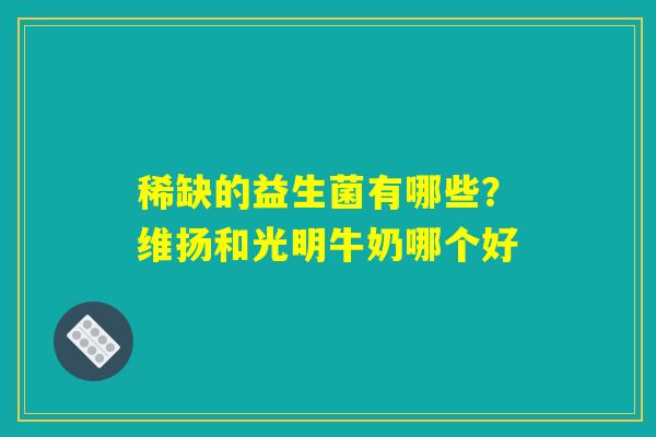 稀缺的益生菌有哪些？维扬和光明牛奶哪个好