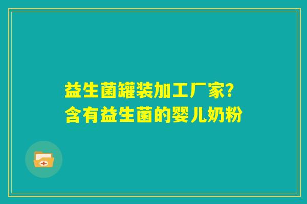 益生菌罐装加工厂家？含有益生菌的婴儿奶粉