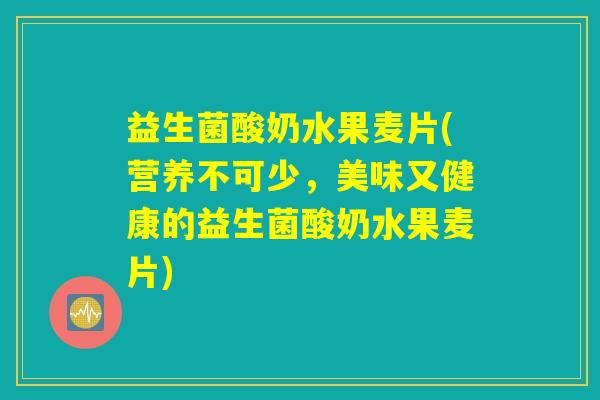 益生菌酸奶水果麦片(营养不可少，美味又健康的益生菌酸奶水果麦片)