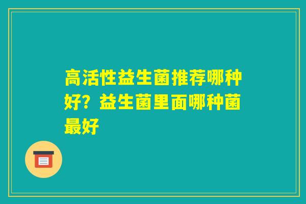 高活性益生菌推荐哪种好？益生菌里面哪种菌最好
