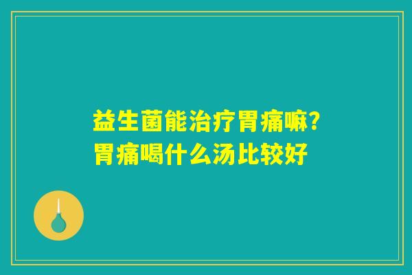 益生菌能治疗胃痛嘛?胃痛喝什么汤比较好 益生菌能治疗胃痛嘛?胃痛喝什么汤比较好