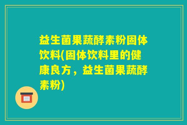 益生菌果蔬酵素粉固体饮料(固体饮料里的健康良方,益生菌果蔬酵素粉) 益生菌果蔬酵素粉固体饮料(固体饮料里的健康良方,益生菌果蔬酵素粉)