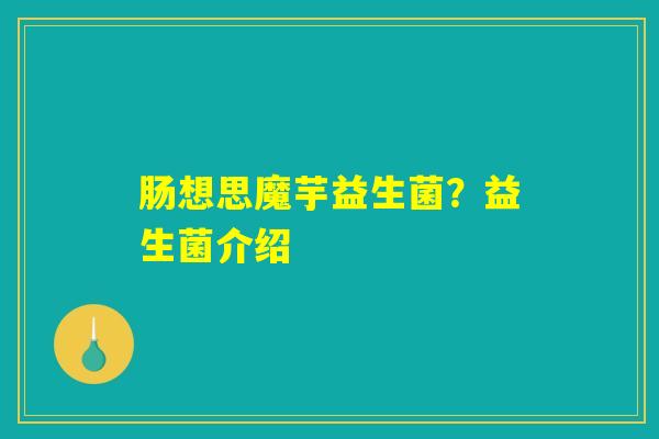 肠想思魔芋益生菌？益生菌介绍