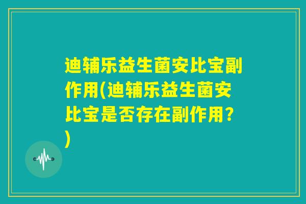 迪辅乐益生菌安比宝副作用(迪辅乐益生菌安比宝是否存在副作用？)