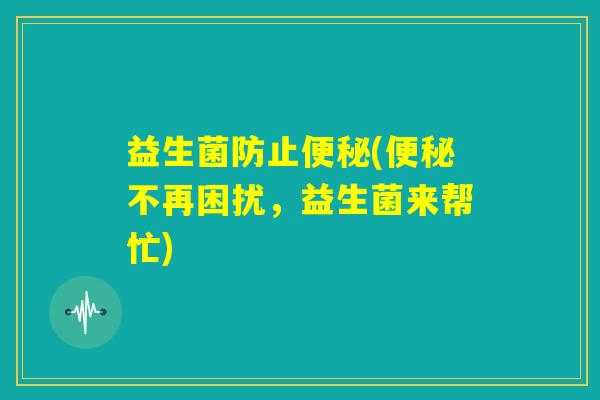 益生菌防止便秘(便秘不再困扰，益生菌来帮忙)