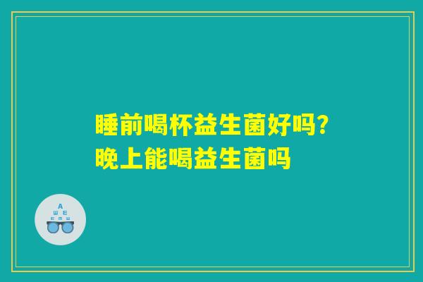 睡前喝杯益生菌好吗?晚上能喝益生菌吗 睡前喝杯益生菌好吗?晚上能喝益生菌吗