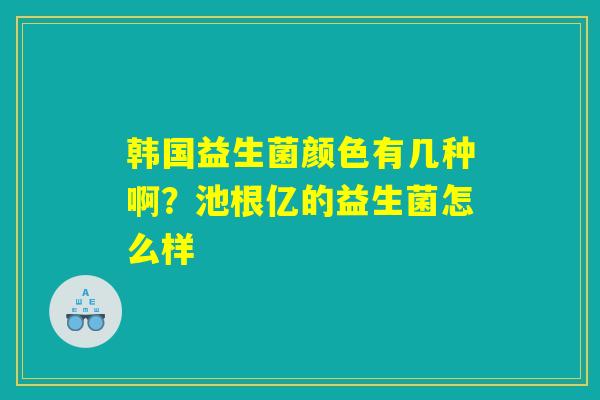 韩国益生菌颜色有几种啊？池根亿的益生菌怎么样