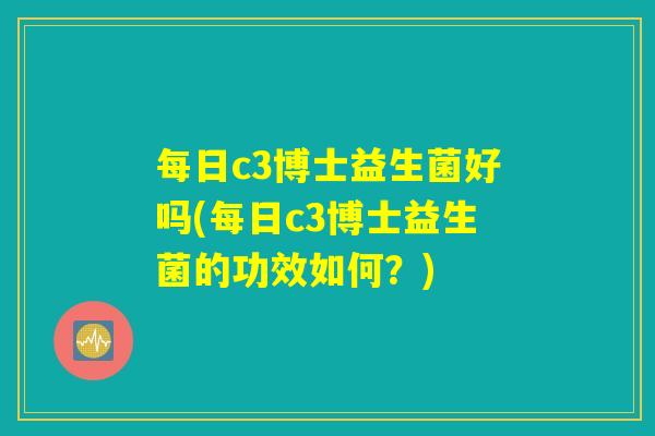每日c3博士益生菌好吗(每日c3博士益生菌的功效如何？)