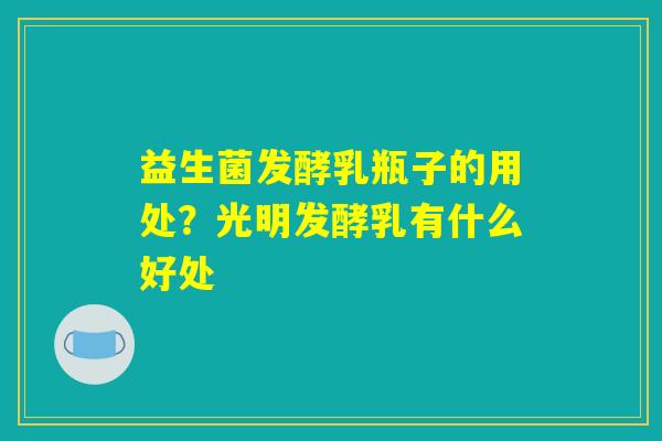 益生菌发酵乳瓶子的用处？光明发酵乳有什么好处